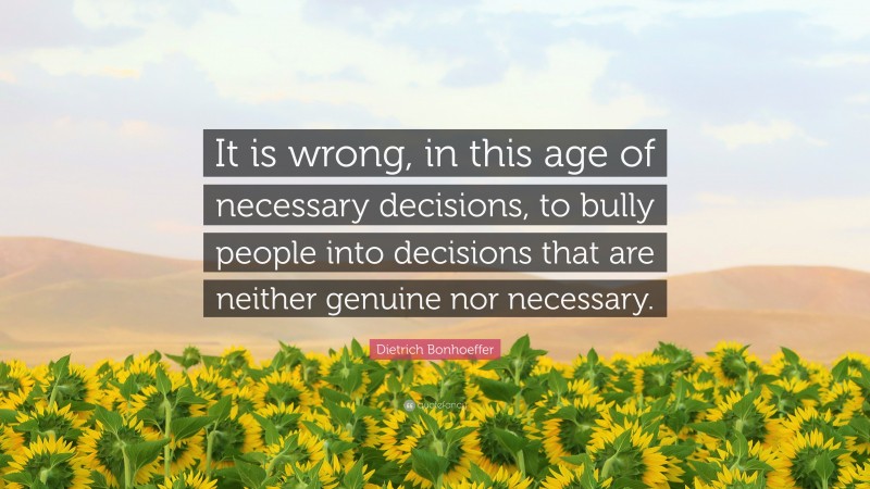 Dietrich Bonhoeffer Quote: “It is wrong, in this age of necessary decisions, to bully people into decisions that are neither genuine nor necessary.”