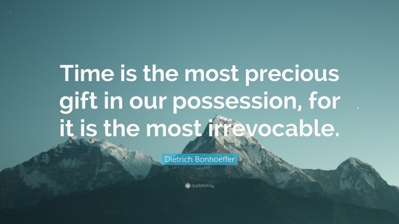 Dietrich Bonhoeffer Quote: “Time is the most precious gift in our possession, for it is the most irrevocable.”