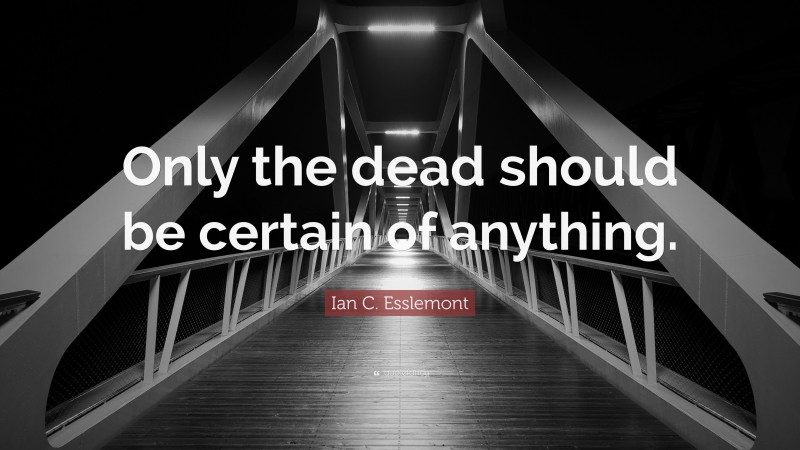 Ian C. Esslemont Quote: “Only the dead should be certain of anything.”