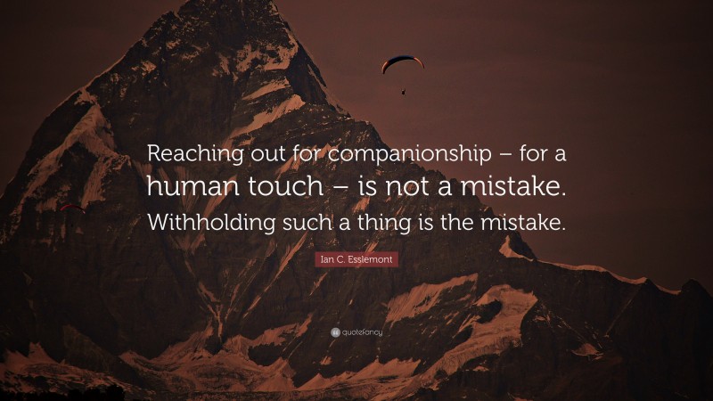 Ian C. Esslemont Quote: “Reaching out for companionship – for a human touch – is not a mistake. Withholding such a thing is the mistake.”