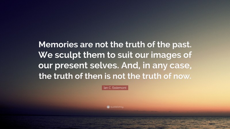 Ian C. Esslemont Quote: “Memories are not the truth of the past. We sculpt them to suit our images of our present selves. And, in any case, the truth of then is not the truth of now.”