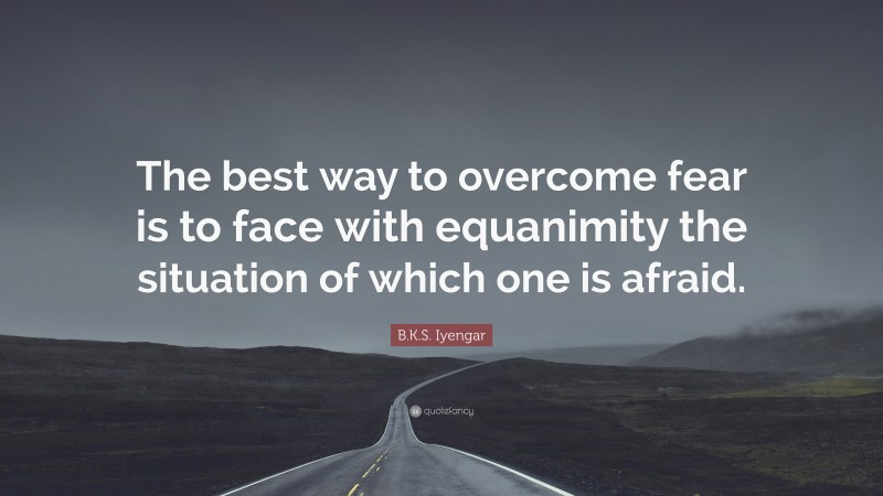 B.K.S. Iyengar Quote: “The best way to overcome fear is to face with equanimity the situation of which one is afraid.”
