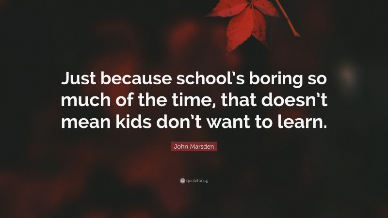John Marsden Quote: “Just because school’s boring so much of the time, that doesn’t mean kids don’t want to learn.”