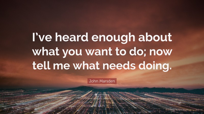 John Marsden Quote: “I’ve heard enough about what you want to do; now tell me what needs doing.”