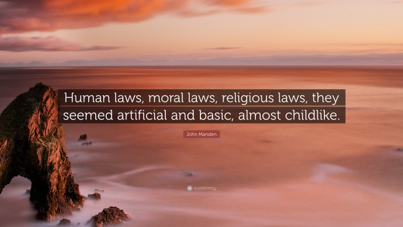 John Marsden Quote: “Human laws, moral laws, religious laws, they seemed artificial and basic, almost childlike.”