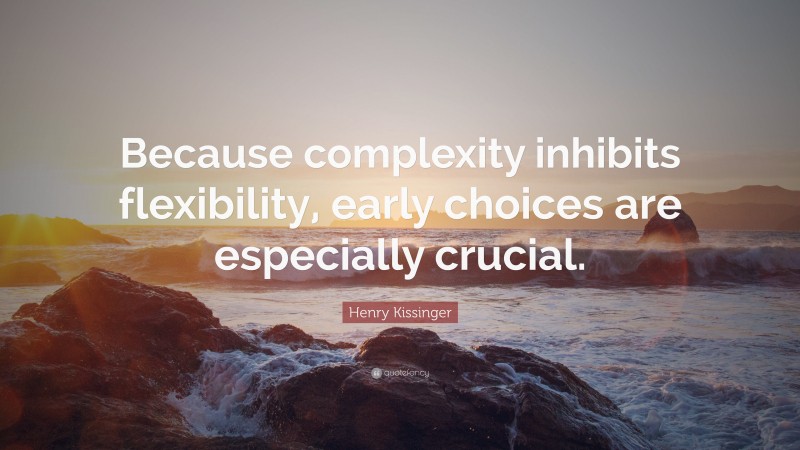 Henry Kissinger Quote: “Because complexity inhibits flexibility, early choices are especially crucial.”