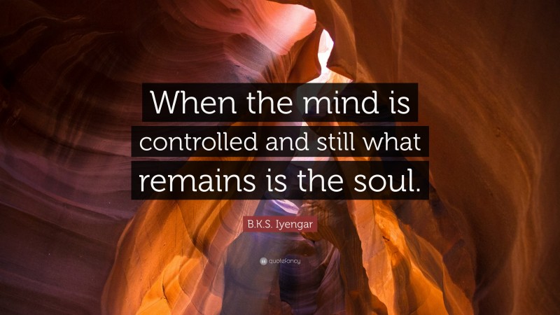 B.K.S. Iyengar Quote: “When the mind is controlled and still what remains is the soul.”