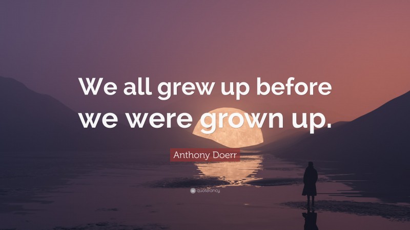 Anthony Doerr Quote: “We all grew up before we were grown up.”