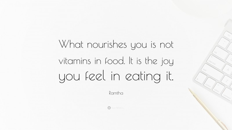 Ramtha Quote: “What nourishes you is not vitamins in food. It is the joy you feel in eating it.”