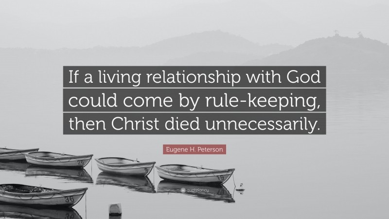 Eugene H. Peterson Quote: “If a living relationship with God could come by rule-keeping, then Christ died unnecessarily.”