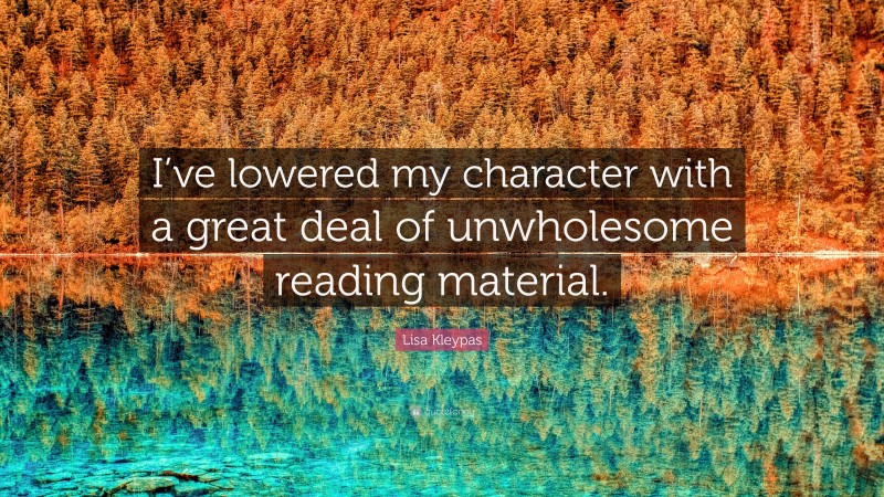 Lisa Kleypas Quote: “I’ve lowered my character with a great deal of unwholesome reading material.”