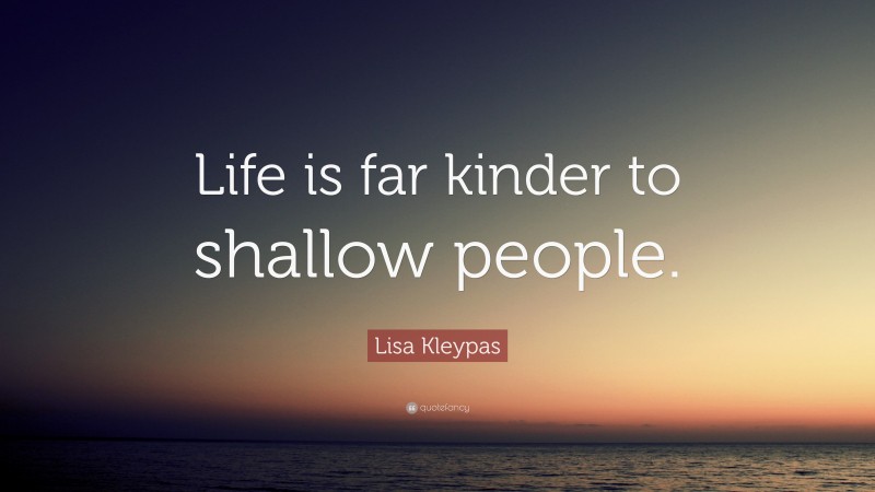 Lisa Kleypas Quote: “Life is far kinder to shallow people.”