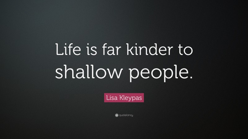 Lisa Kleypas Quote: “Life is far kinder to shallow people.”