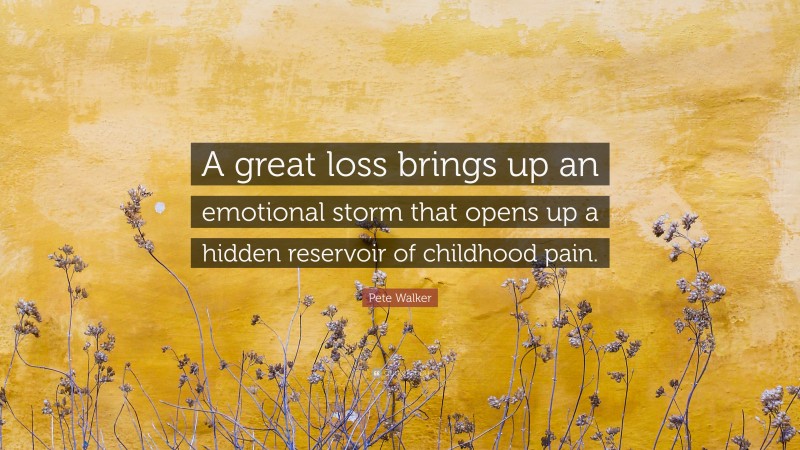 Pete Walker Quote: “A great loss brings up an emotional storm that opens up a hidden reservoir of childhood pain.”