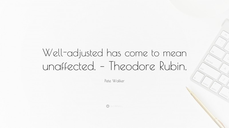 Pete Walker Quote: “Well-adjusted has come to mean unaffected. – Theodore Rubin.”