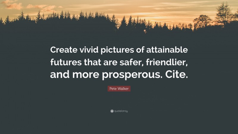 Pete Walker Quote: “Create vivid pictures of attainable futures that are safer, friendlier, and more prosperous. Cite.”