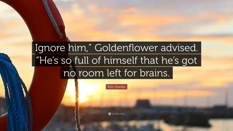 Erin Hunter Quote: “Ignore him,” Goldenflower advised. “He’s so full of himself that he’s got no room left for brains.”