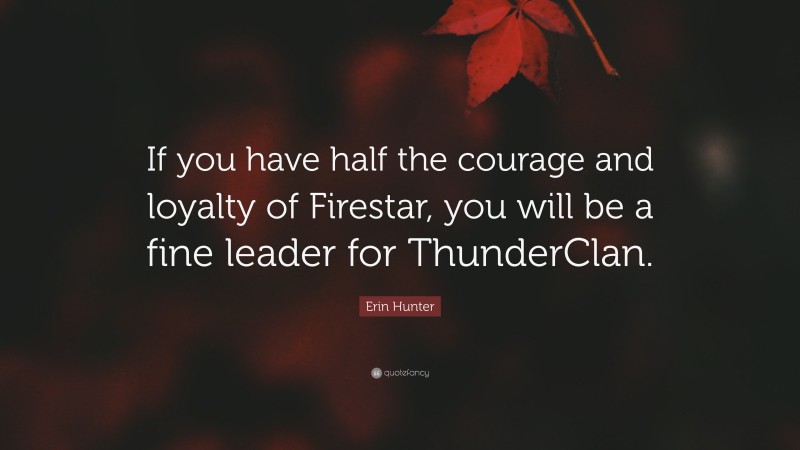 Erin Hunter Quote: “If you have half the courage and loyalty of Firestar, you will be a fine leader for ThunderClan.”