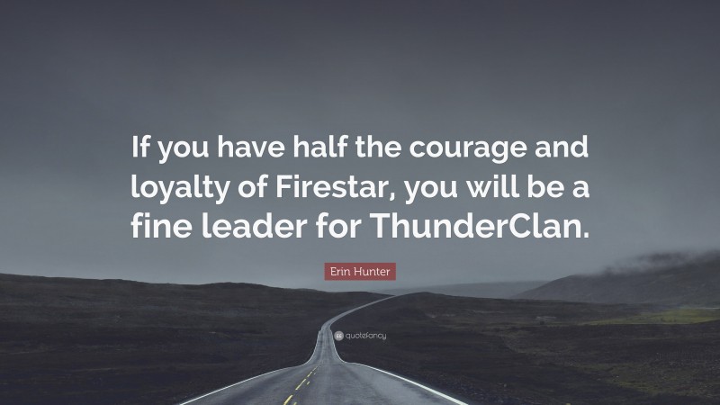 Erin Hunter Quote: “If you have half the courage and loyalty of Firestar, you will be a fine leader for ThunderClan.”