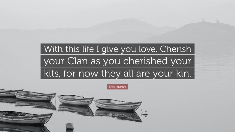 Erin Hunter Quote: “With this life I give you love. Cherish your Clan as you cherished your kits, for now they all are your kin.”