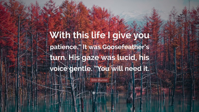 Erin Hunter Quote: “With this life I give you patience.” It was Goosefeather’s turn. His gaze was lucid, his voice gentle. “You will need it.”
