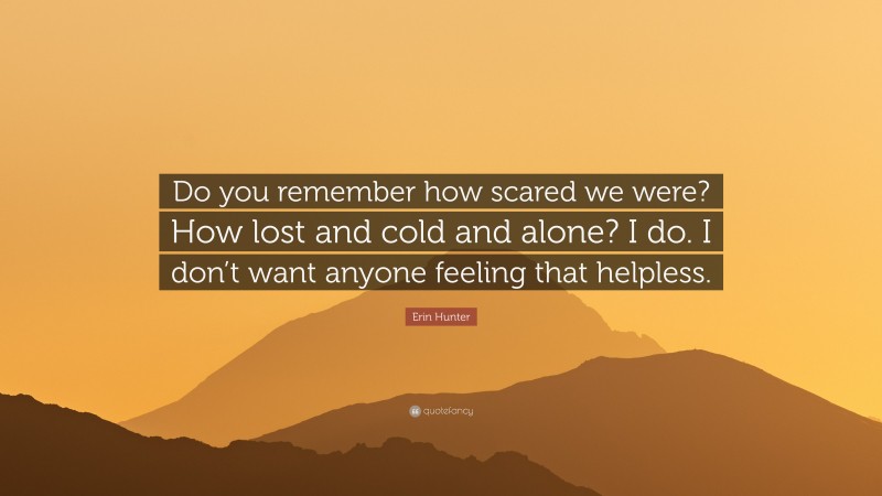 Erin Hunter Quote: “Do you remember how scared we were? How lost and cold and alone? I do. I don’t want anyone feeling that helpless.”