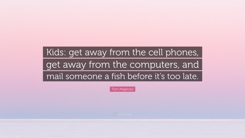Tom Magliozzi Quote: “Kids: get away from the cell phones, get away from the computers, and mail someone a fish before it’s too late.”