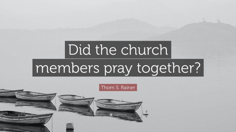 Thom S. Rainer Quote: “Did the church members pray together?”