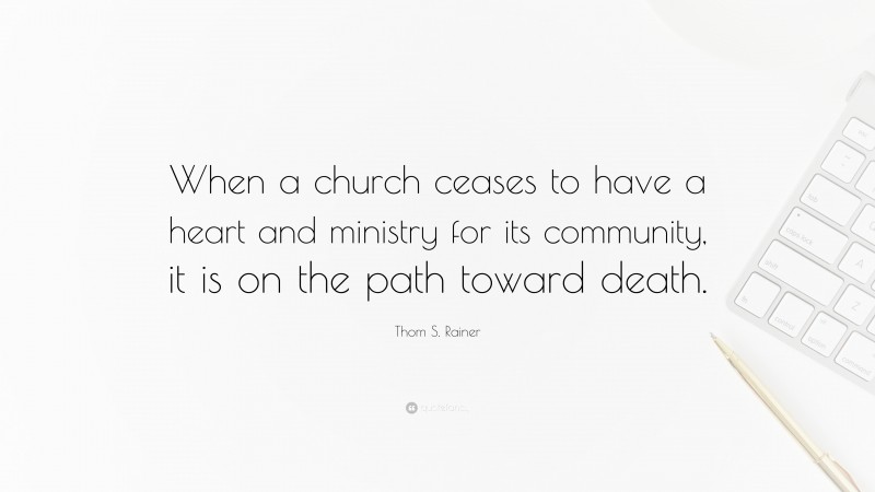 Thom S. Rainer Quote: “When a church ceases to have a heart and ministry for its community, it is on the path toward death.”