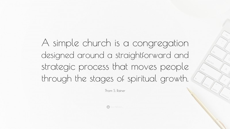 Thom S. Rainer Quote: “A simple church is a congregation designed around a straightforward and strategic process that moves people through the stages of spiritual growth.”