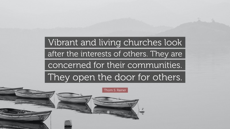 Thom S. Rainer Quote: “Vibrant and living churches look after the interests of others. They are concerned for their communities. They open the door for others.”