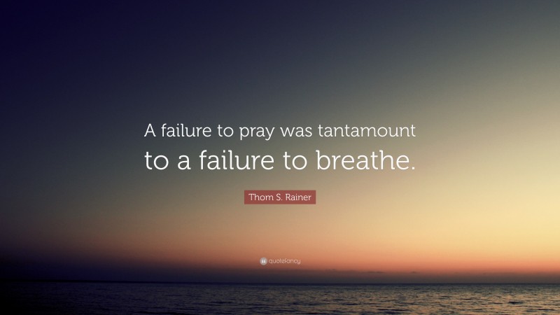 Thom S. Rainer Quote: “A failure to pray was tantamount to a failure to breathe.”