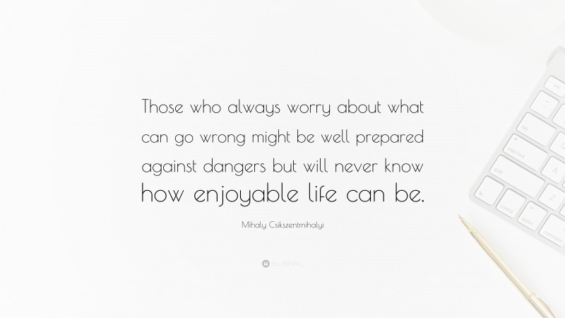 Mihaly Csikszentmihalyi Quote: “Those who always worry about what can go wrong might be well prepared against dangers but will never know how enjoyable life can be.”