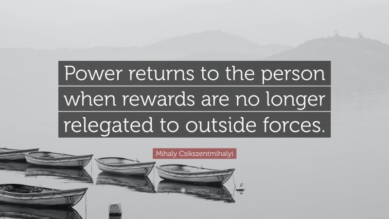 Mihaly Csikszentmihalyi Quote: “Power returns to the person when rewards are no longer relegated to outside forces.”