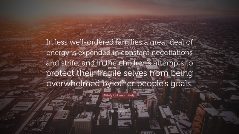 Mihaly Csikszentmihalyi Quote: “In less well-ordered families a great deal of energy is expended in constant negotiations and strife, and in the children’s attempts to protect their fragile selves from being overwhelmed by other people’s goals.”