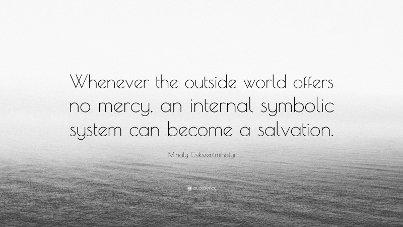 Mihaly Csikszentmihalyi Quote: “Whenever the outside world offers no mercy, an internal symbolic system can become a salvation.”