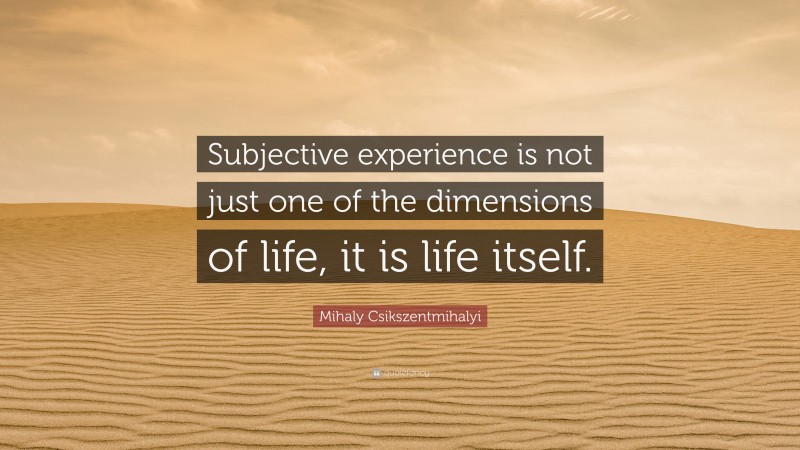 Mihaly Csikszentmihalyi Quote: “Subjective experience is not just one of the dimensions of life, it is life itself.”