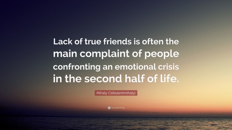 Mihaly Csikszentmihalyi Quote: “Lack of true friends is often the main complaint of people confronting an emotional crisis in the second half of life.”