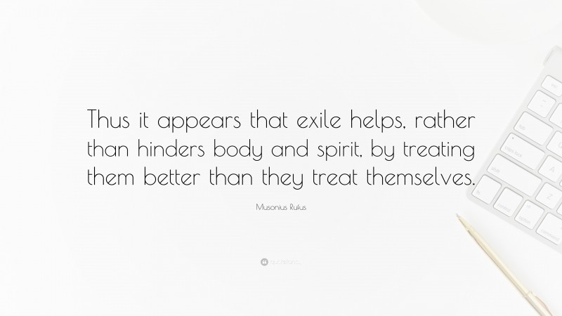 Musonius Rufus Quote: “Thus it appears that exile helps, rather than hinders body and spirit, by treating them better than they treat themselves.”
