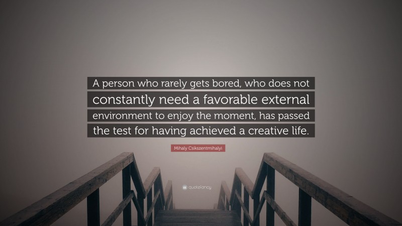 Mihaly Csikszentmihalyi Quote: “A person who rarely gets bored, who does not constantly need a favorable external environment to enjoy the moment, has passed the test for having achieved a creative life.”