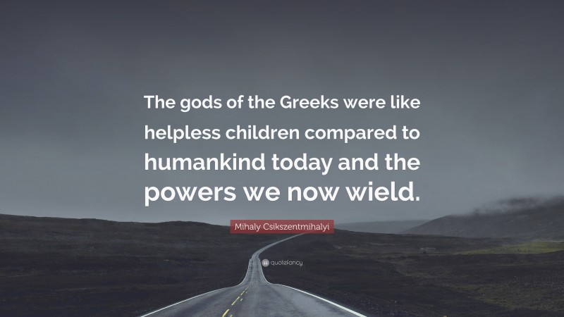 Mihaly Csikszentmihalyi Quote: “The gods of the Greeks were like helpless children compared to humankind today and the powers we now wield.”