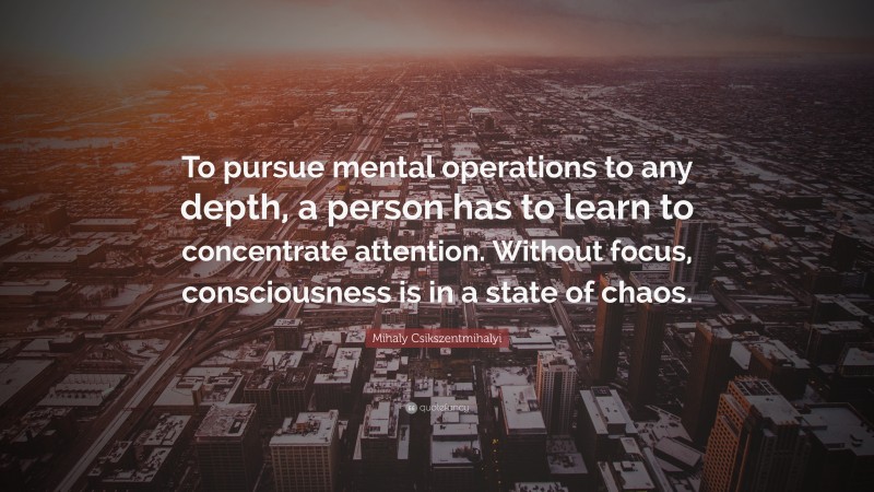Mihaly Csikszentmihalyi Quote: “To pursue mental operations to any depth, a person has to learn to concentrate attention. Without focus, consciousness is in a state of chaos.”