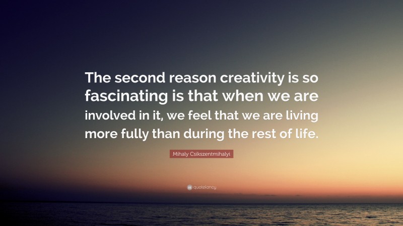 Mihaly Csikszentmihalyi Quote: “The second reason creativity is so fascinating is that when we are involved in it, we feel that we are living more fully than during the rest of life.”