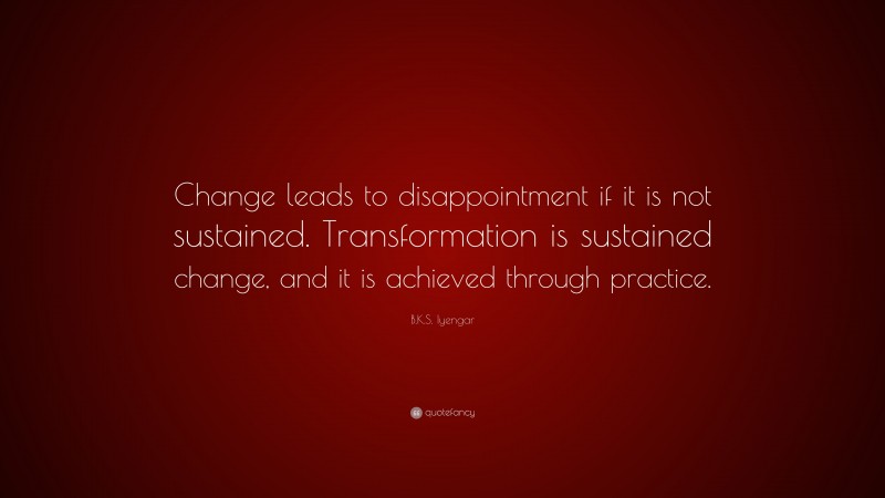 B.K.S. Iyengar Quote: “Change leads to disappointment if it is not sustained. Transformation is sustained change, and it is achieved through practice.”