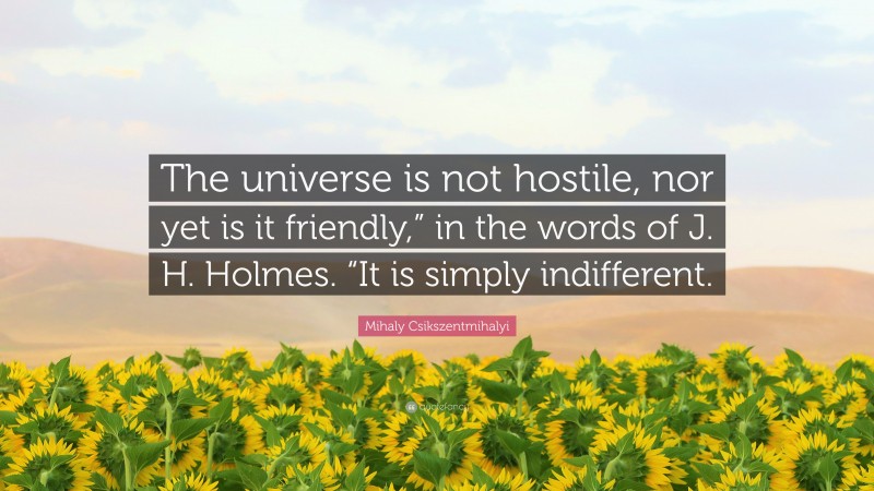 Mihaly Csikszentmihalyi Quote: “The universe is not hostile, nor yet is it friendly,” in the words of J. H. Holmes. “It is simply indifferent.”