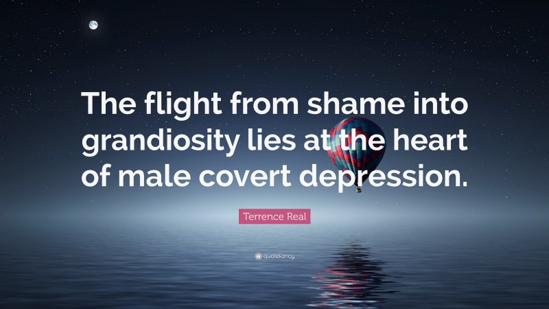 Terrence Real Quote: “The flight from shame into grandiosity lies at the heart of male covert depression.”