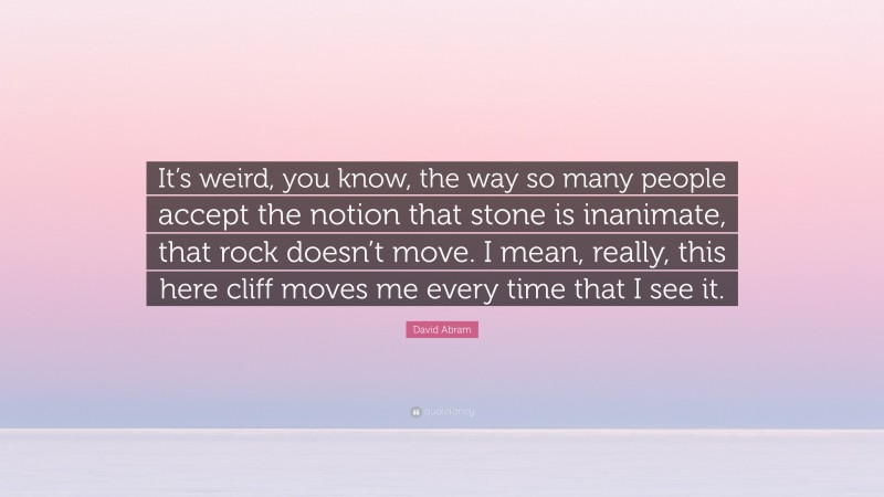 David Abram Quote: “It’s weird, you know, the way so many people accept the notion that stone is inanimate, that rock doesn’t move. I mean, really, this here cliff moves me every time that I see it.”
