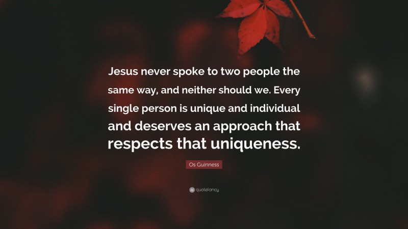 Os Guinness Quote: “Jesus never spoke to two people the same way, and neither should we. Every single person is unique and individual and deserves an approach that respects that uniqueness.”