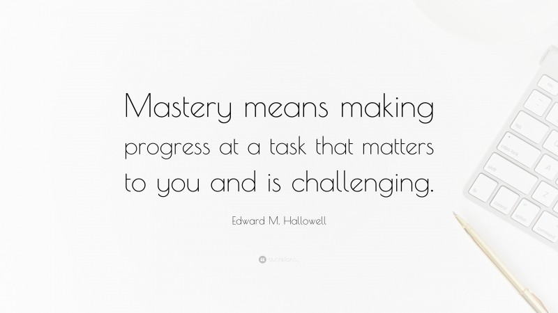 Edward M. Hallowell Quote: “Mastery means making progress at a task that matters to you and is challenging.”