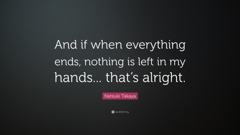 Natsuki Takaya Quote: “And if when everything ends, nothing is left in my hands... that’s alright.”